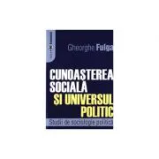 Cunoasterea sociala si universul politic. Studii de sociologie politica de Gheorghe Fulga