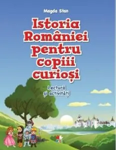 Istoria României pentru copiii curioși. Lectură și activități de Magda Stan