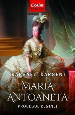 Maria Antoaneta. Procesul Reginei de Raphael Dargent