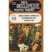Mica enciclopedie pentru tineret, volumul 10. Omul imita, preface si protejeaza lumea vie de Tudor Opris