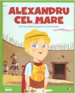 Micii eroi. Alexandru cel mare. Cel mai vestit cuceritor al Antichitatii