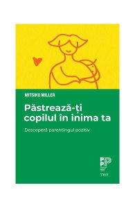 Păstrează-ți copilul în inima ta. Descoperă parentingul pozitiv