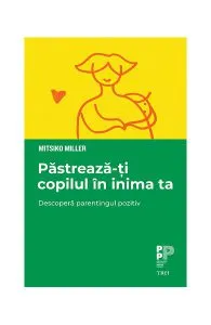 Păstrează-ți copilul în inima ta. Descoperă parentingul pozitiv de Mitsiko Miller