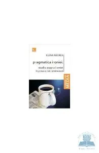 Pragmatica ironiei. Studiu asupra ironiei in presa scrisa romaneasca de Elena Negrea