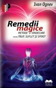 Remedii magice. Metode de vindecare pentru trup, suflet si spirit de Ivan Ognev