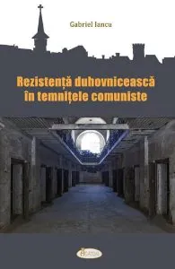 Rezistenta duhovniceasca in temnitele comuniste de Gabriel Iancu