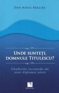 Unde sunteti, domnule Titulescu? Gandurile incomode ale unui diplomat onest de Dan Mihai Barliba