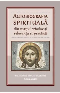 Autobiografia spirituala din spatiul ortodox si relevanta ei practica de Maxim Morariu