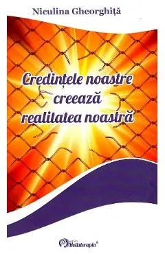 Credintele noastre creeaza realitatea noastra de Niculina Gheorghita