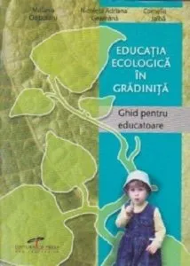 Educatie ecologica in gradinite. Ghid pentru educatoare. de Melania Ciubotaru