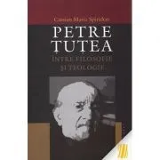 Petre Tutea. Intre filosofie si teologie de Cassian Maria Spiridon
