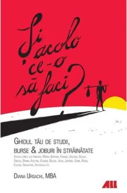 Si acolo ce-o sa faci? Ghidul tau de studii, burse si joburi in strainatate de Diana Ursachi