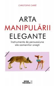 Arta manipulării elegante. Instrumentele de persuasiune ale oamenilor oneşti de Christophe Carre