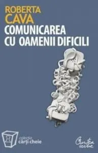 Comunicarea cu oamenii dificili. Cum sa ne purtam cu clientii rauvoitori, sefii autoritari si colegii nesuferiti de Roberta Cava
