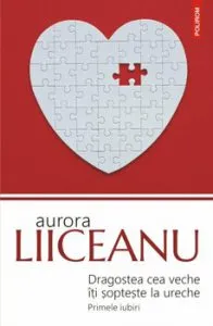 Dragostea cea veche iti sopteste la ureche. Primele iubiri (editia 2019) de Aurora Liiceanu