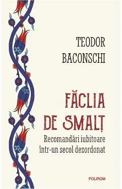 Faclia de smalt. Recomandari iubitoare intr-un secol dezordonat de Teodor Baconschi