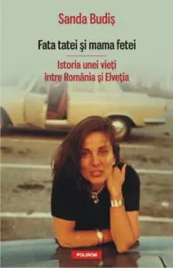 Fata tatei si mama fetei. Istoria unei vieti intre Romania si Elvetia de Sanda Budis