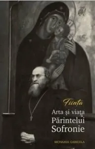 Fiinta. Arta si viata Parintelui Sofronie de Monahia Gabriela