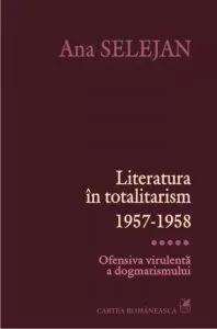 Literatura in totalitarism 1957-1958. Ofensiva virulenta a dogmatismului, Vol. 5 de Ana Selejan