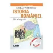 Mic atlas scolar. Istoria Romaniei de Bogdan Teodorescu