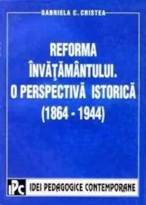 Reforma invatamantului -O perspectiva istorica 1864-1944 de Gabriela C. Cristea