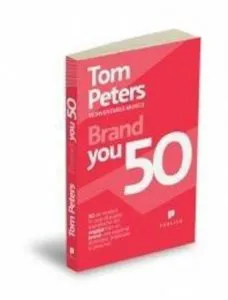 Brand You 50 - 50 de moduri in care va puteti transforma din angajat intr-un brand care exprima distinctie, implicare si pasiune! de Tom Peters