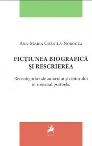 Fictiunea biografica si rescrierea. Reconfigurari ale autorului si cititorului in romanul postbelic de Ana-Maria Cornila-Norocea