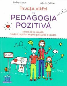 Invata altfel cu pedagogia pozitiva. Acasa si la scoala, (re)dati copiilor vostri gustul de a invata