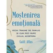 Mostenirea emotionala. Vechi traume de familie si cum poti rupe ciclul acestora de Galit Atlas