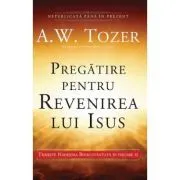 Pregatire pentru revenirea lui Isus. Traieste Nadejdea Binecuvantata in fiecare zi de A.W. Tozer
