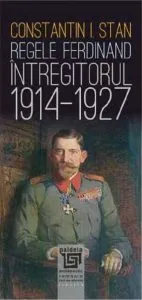 Regele Ferdinand Intregitorul 1914-1927 de Constantin I. Stan