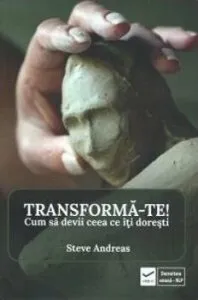 Transforma-te. Cum sa devi ceea ce iti doresti de Steve Andreas