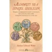 Alchimisti de-a lungul secolelor. Vietile celebrilor filosofi alchimisti, din anul 850 pana spre sfarsitul secolului al 18-lea de Arthur Edward Waite