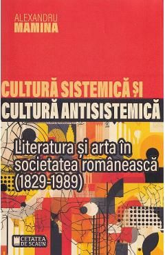 Cultura sistemica si cultura antisistemica. Literatura si arta in societatea romaneasca (1829-1989)
