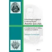 Ecleziologia organica a mitropolitului Andrei Saguna si fundamentele ei biblice, canonice si moderne de Johann Schneider