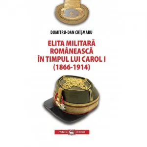 Elita militara romaneasca in timpul lui Carol I (1866-1914) de Dumitru-Dan Crasmaru