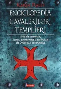 Enciclopedia cavalerilor templieri. Ghid de personaje, locuri, evenimente si simboluri ale Ordinului Templierilor de Karen Ralls