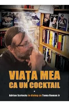 Viata mea ca un cocktail. Adrian Scrieciu in dialog cu Toma Roman Jr. de Adrian Scrieciu