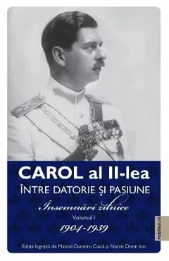 Carol al II-lea intre datorie si pasiune Vol.1 Insemnari zilnice 1904-1939 de Marcel-dumitru Ciuca