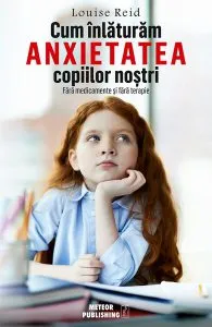 Cum înlăturăm anxietatea copiilor noştri de Louise Reid