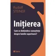 Initierea. Cum se dobandesc cunostinte despre lumile superioare de Rudolf Steiner