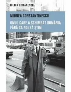 Mihnea Constantinescu: omul care a schimbat Romania fara ca noi sa stim de Iulian Comanescu