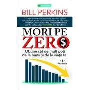Mori pe zero. Obtine cat de mult poti de la banii si de la viata ta! de Bill Perkins