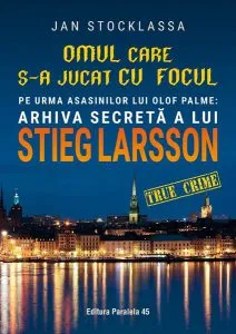 Omul care s-a jucat cu focul. Pe urmele asasinilor lui Olof Palme: Arhiva secretă a lui Stieg Larsson de Jan Stocklassa