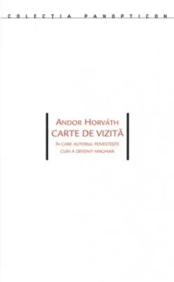 Carte de vizită. În care autorul povesteşte cum a devenit maghiar de Andor Horvath