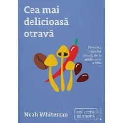 Cea mai delicioasa otrava. Povestea toxinelor naturii, de la condimente la vicii de Noah Whiteman