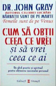 Cum sa obtii ceea ce vrei si sa vrei ceea ce ai. Un ghid practic si spiritual pentru obtinerea succesului personal