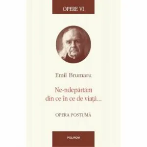 Opere VI. Ne-ndepartam din ce in ce de viata... de Emil Brumaru