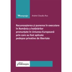 Recunoasterea si punerea in executare in Romania a hotararilor pronuntate in U. E prin care au fost aplicate pedepse privative de libertate