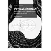 Volumul 7. Mari idei ale matematicii. Ipoteza lui Riemann. Veriga lipsa dintre numerele prime si mecanica cuantica